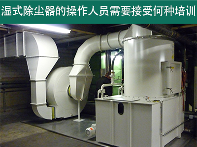 湿式除尘器的操作人员需要接受何种培训？